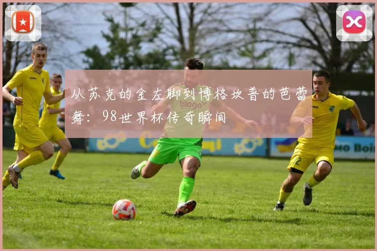 从苏克的金左脚到博格坎普的芭蕾舞:98世界杯传奇瞬间