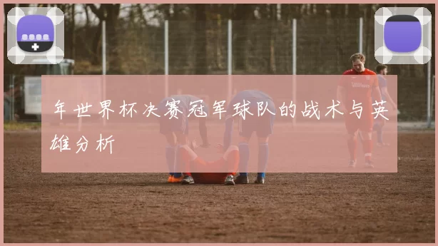 年世界杯决赛冠军球队的战术与英雄分析